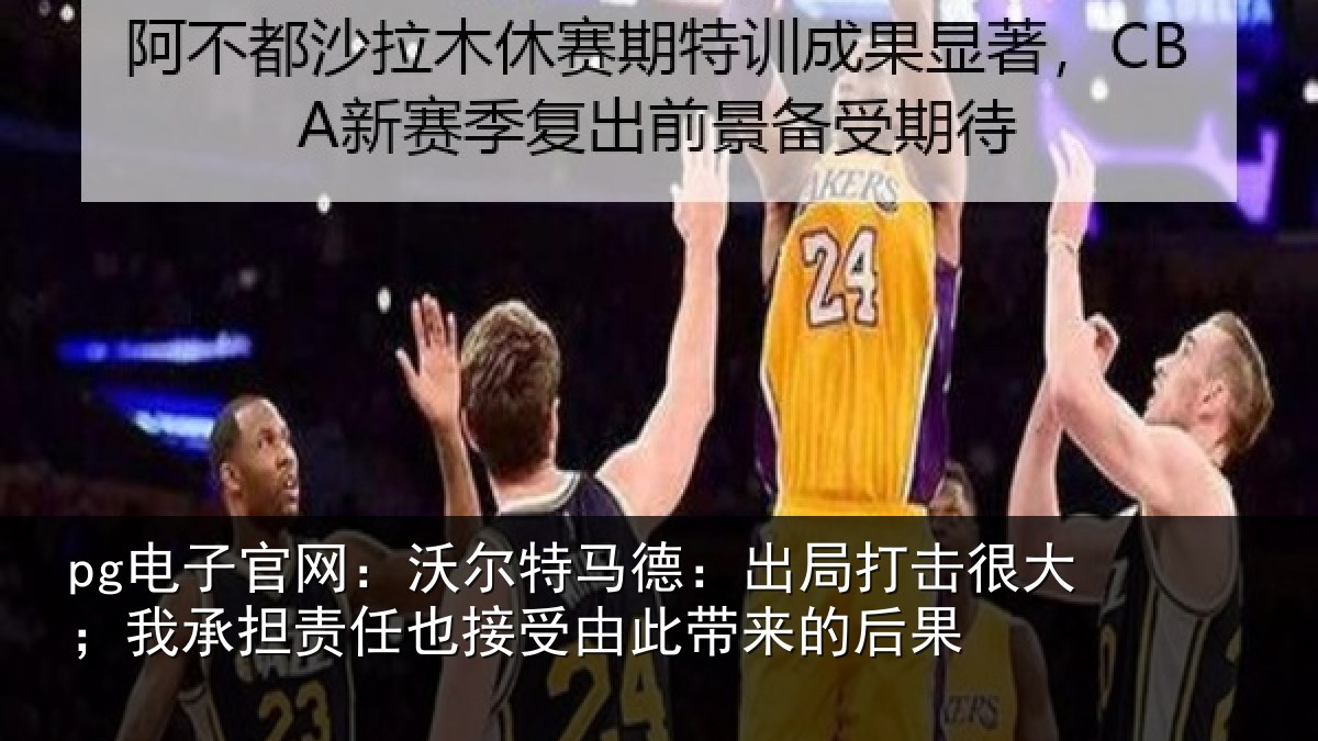 pg电子官网：沃尔特马德：出局打击很大；我承担责任也接受由此带来的后果