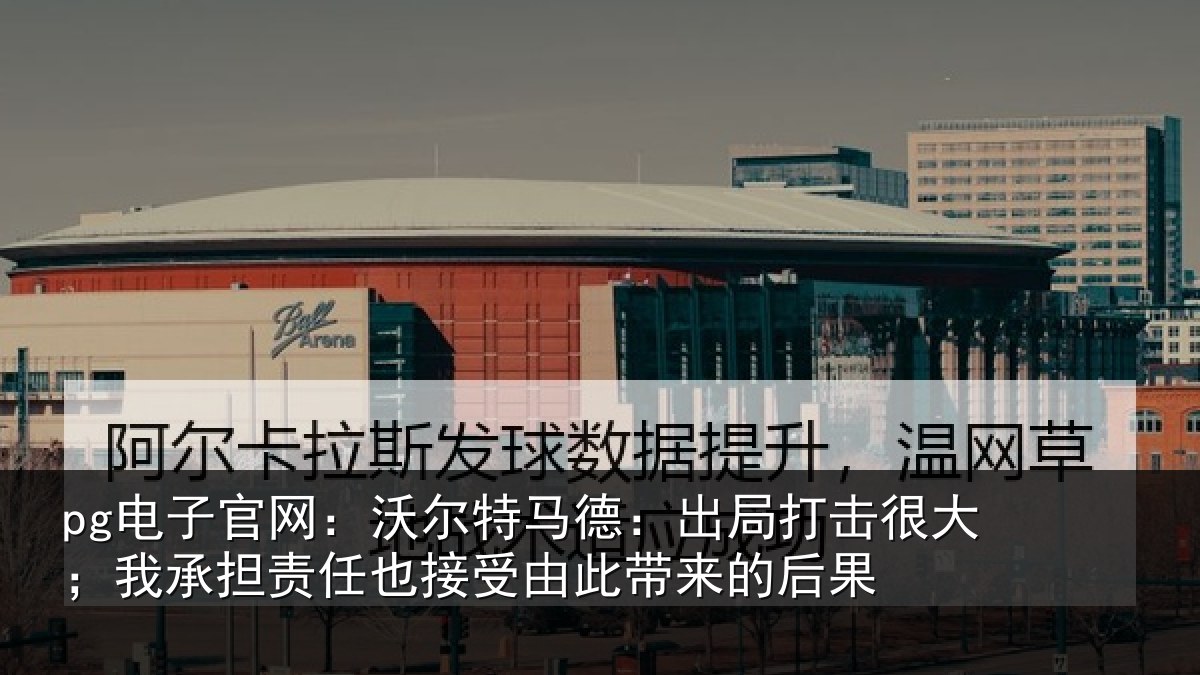 pg电子官网：沃尔特马德：出局打击很大；我承担责任也接受由此带来的后果