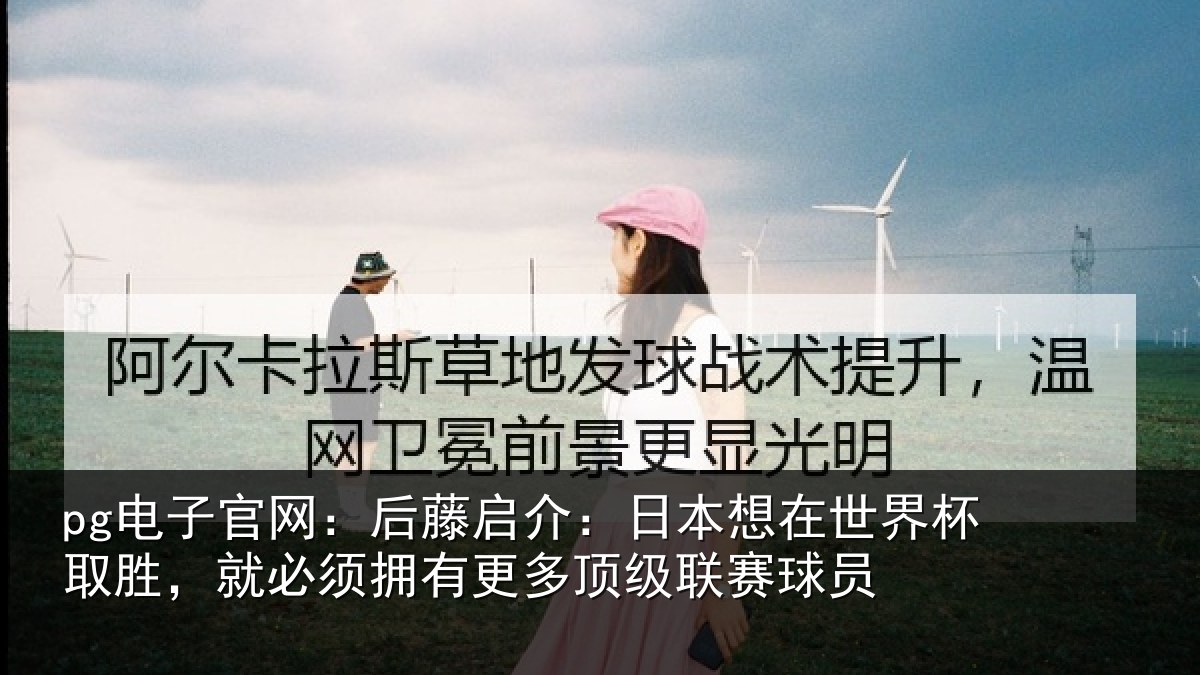 pg电子官网：后藤启介：日本想在世界杯取胜，就必须拥有更多顶级联赛球员