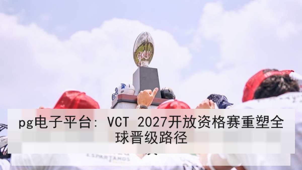 pg电子平台: VCT 2027开放资格赛重塑全球晋级路径