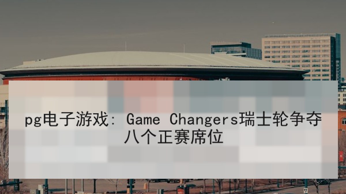 pg电子游戏: Game Changers瑞士轮争夺八个正赛席位