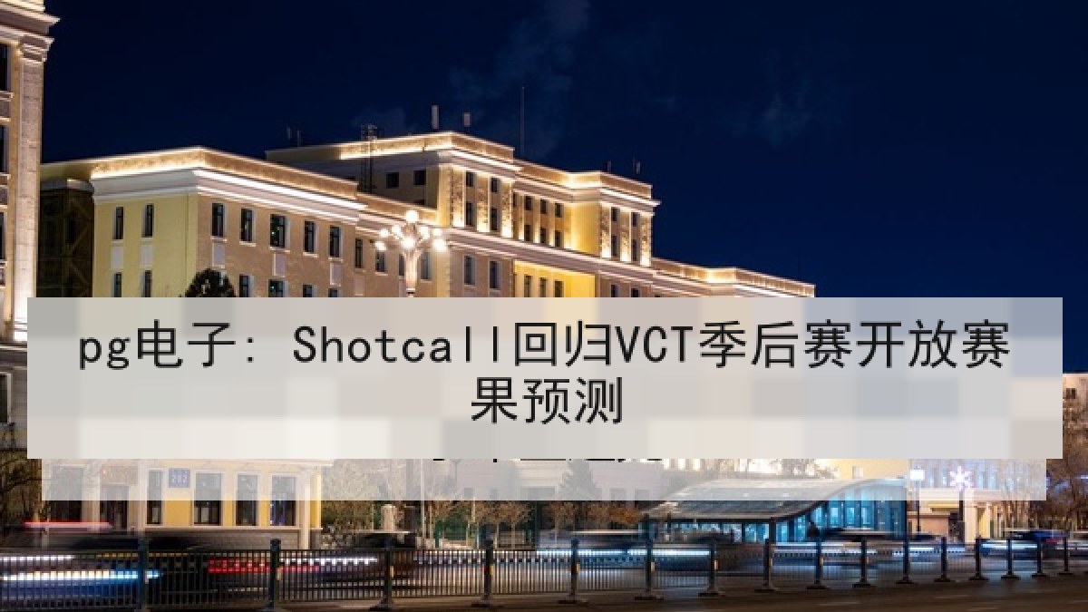 pg电子: Shotcall回归VCT季后赛开放赛果预测