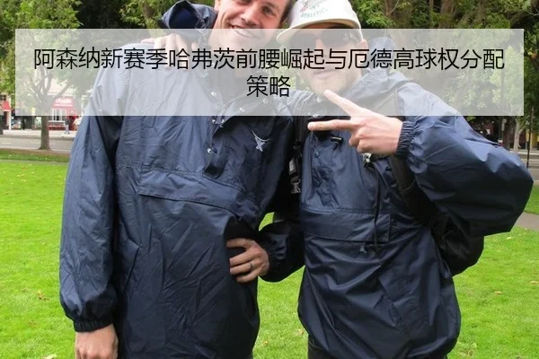 阿森纳新赛季哈弗茨前腰崛起与厄德高球权分配策略