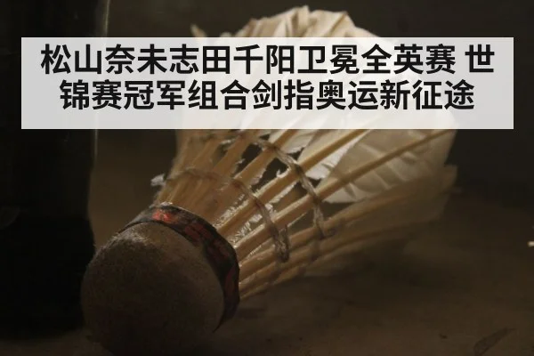 松山奈未志田千阳卫冕全英赛 世锦赛冠军组合剑指奥运新征途