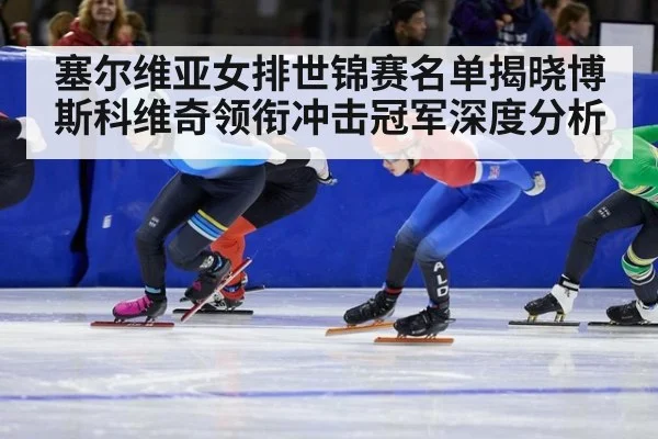 塞尔维亚女排世锦赛名单揭晓博斯科维奇领衔冲击冠军深度分析